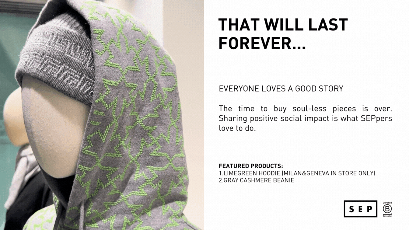 EVERYONE LOVES A GOOD STORY   The time to buy soul-less pieces is over. Sharing positive social impact is what SEPpers love to do.    FEATURED PRODUCTS: 1.LIMEGREEN HOODIE (MILAN&GENEVA IN STORE ONLY) 2.GRAY CASHMERE BEANIE