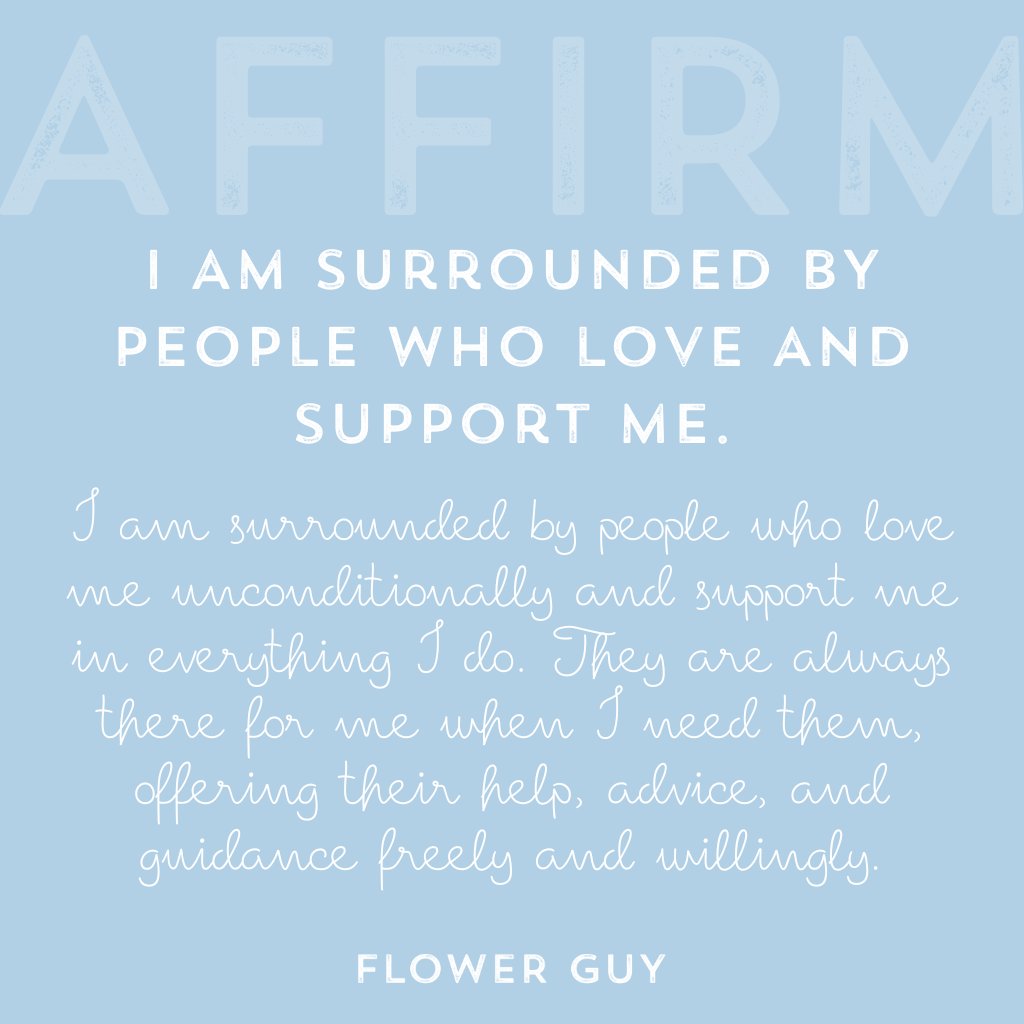 I am surrounded by people who love me unconditionally and support me in everything I do. They are always there for me when I need them, offering their help, advice, and guidance freely and willingly. Affirmations by Flower Guy.
