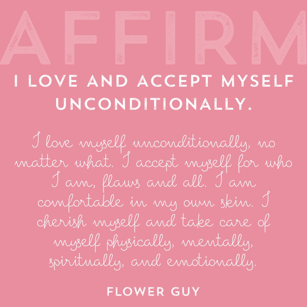 I love myself unconditionally, no matter what. I accept myself for who I am, flaws and all. I am comfortable in my own skin. I cherish myself and care for myself physically, mentally, and emotionally. Affirmations by Flower Guy.