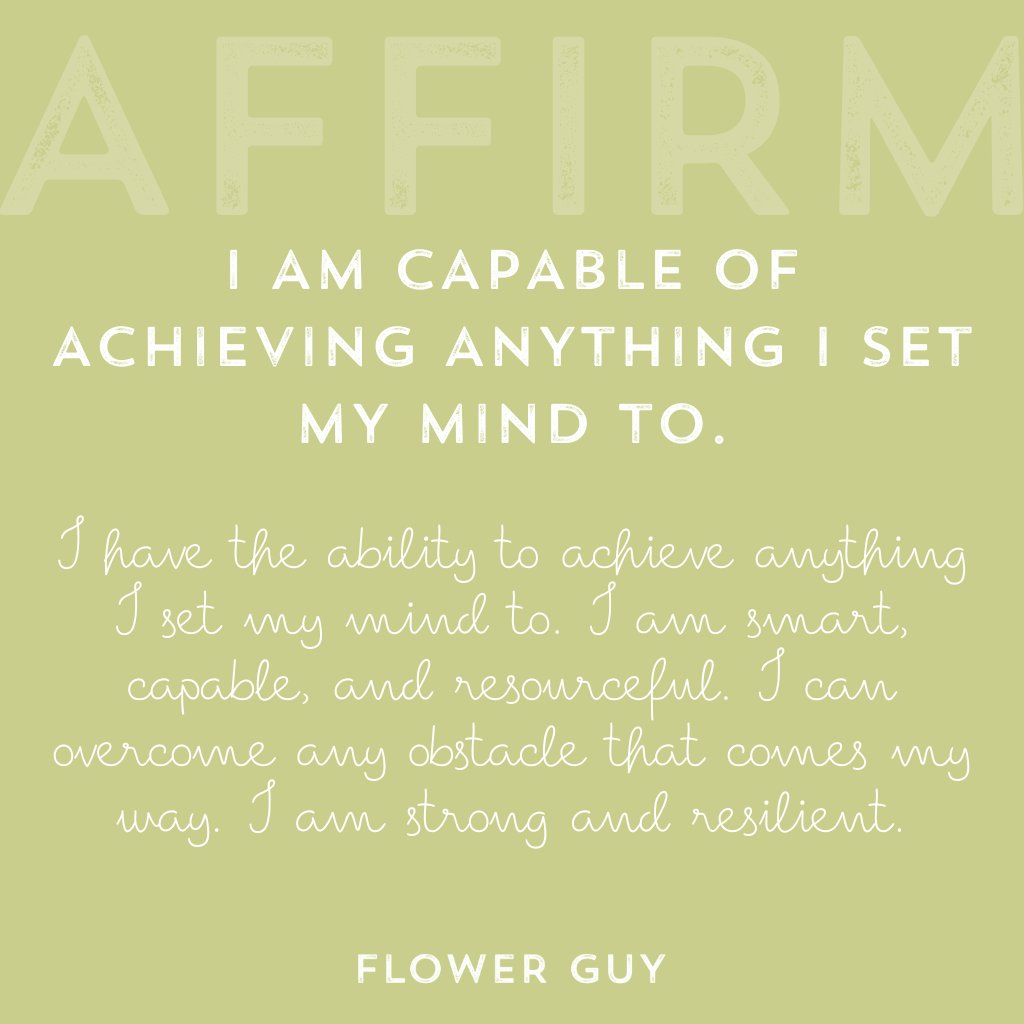 I have the ability to achieve anything I set my mind to. I am smart, capable, and resourceful. I can overcome any obstacle that comes my way. I am strong and resilient. Affirmations by Flower Guy