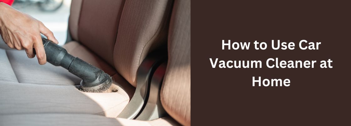 How to Use Car Vacuum Cleaner at Home