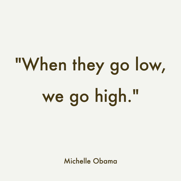 "When they go low, we go high." Quote by Michelle Obama