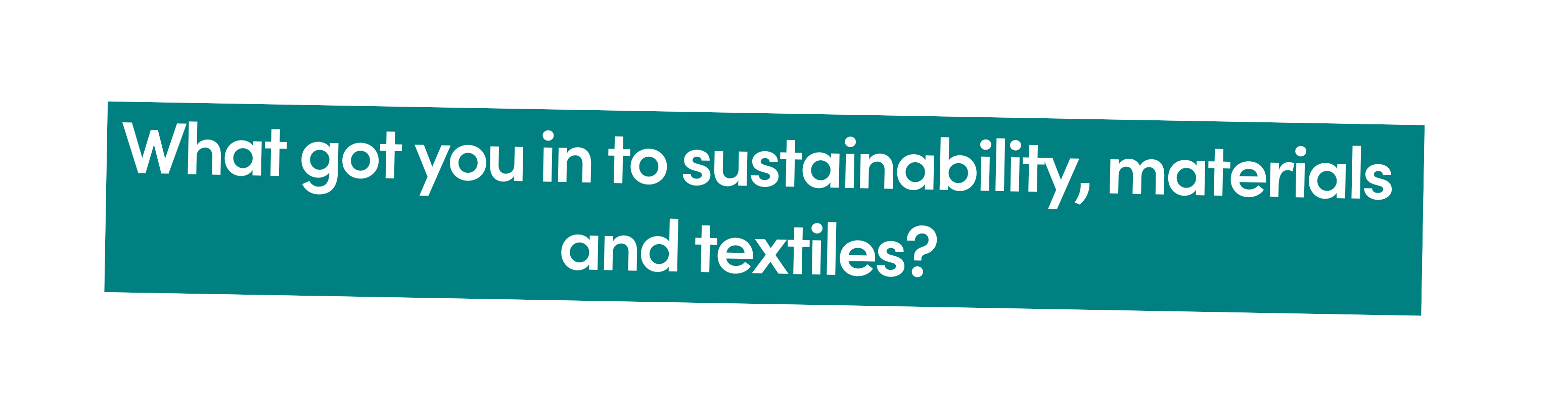 What got you in to sustainability, materials and textiles? 