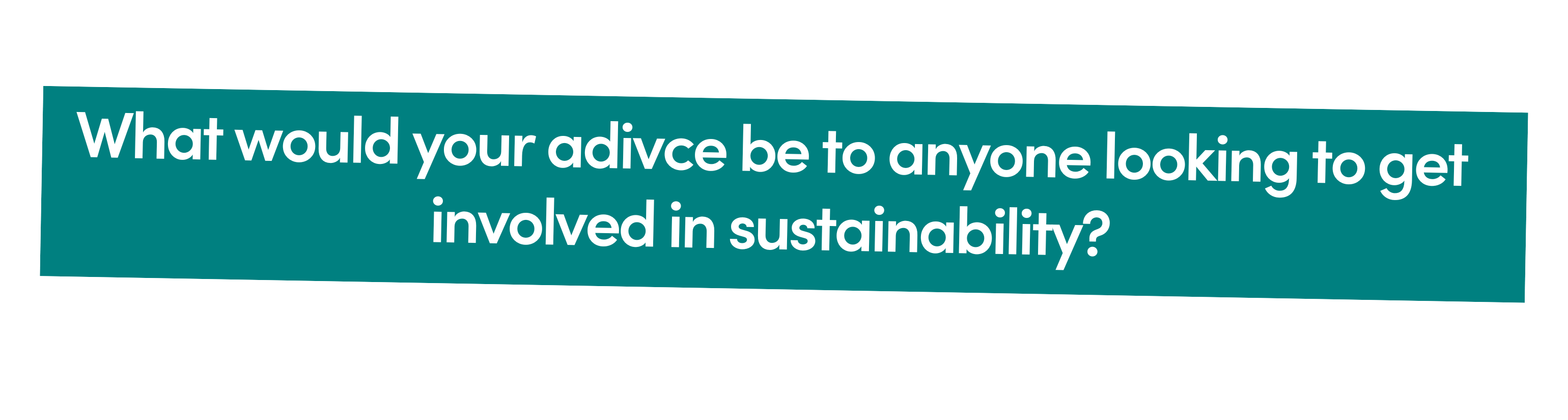 What would your adivce be to anyone looking to get involved in sustainability?