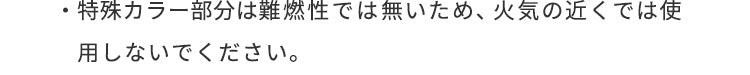 特殊カラー部分は難燃性では無いため火気の近くでは使用しないでください