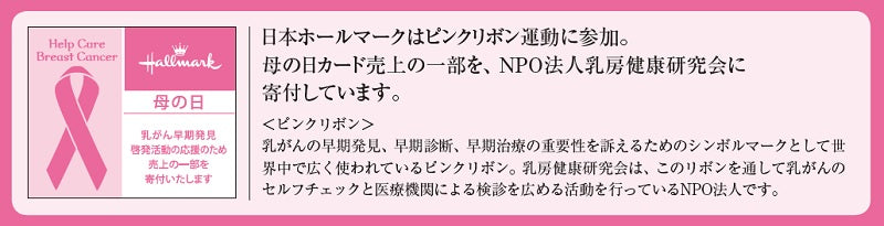 日本ホールマークはピンクリボン運動に参加しています。母の日カード売上の一部を、NPO法人 乳房健康研究会に寄付しています。