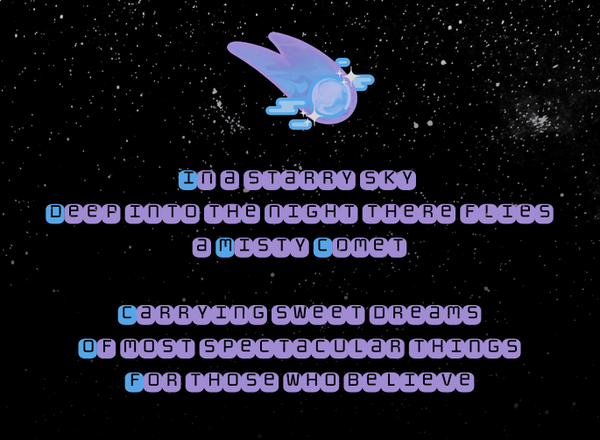 In a starry sky, deep into the night there flies a misty comet-- carrying sweet dreams of most spectacular things for those who believe.