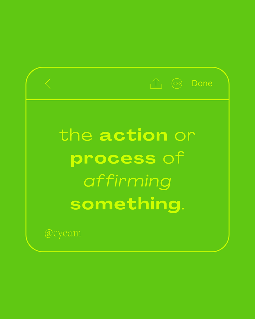Affirmation definition: "The action or process of affirming something."