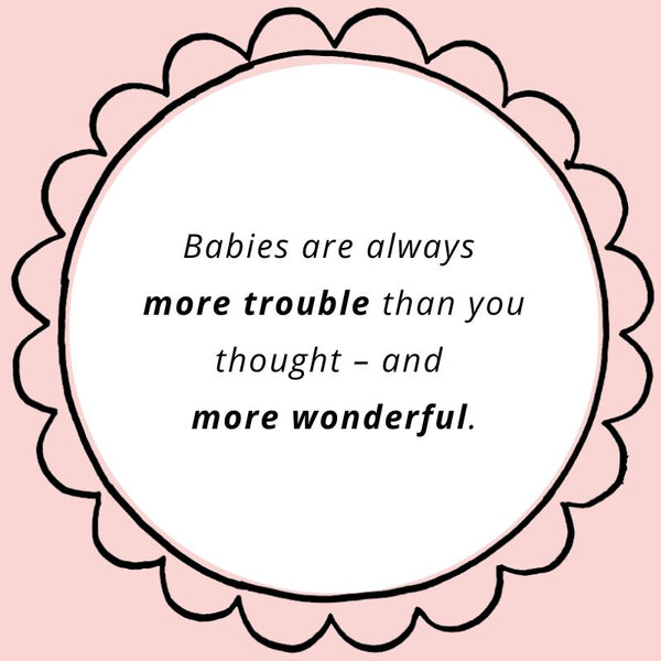 Babies are always more trouble than you thought – and more wonderful.