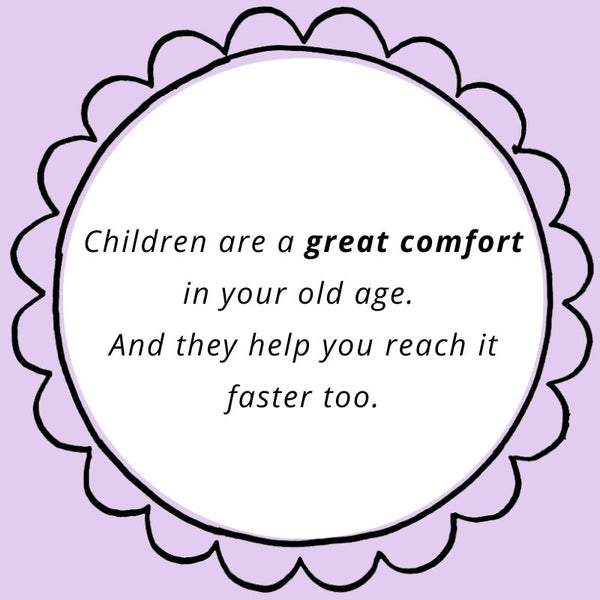 Children are a great comfort in your old age. And they help you reach it faster too.