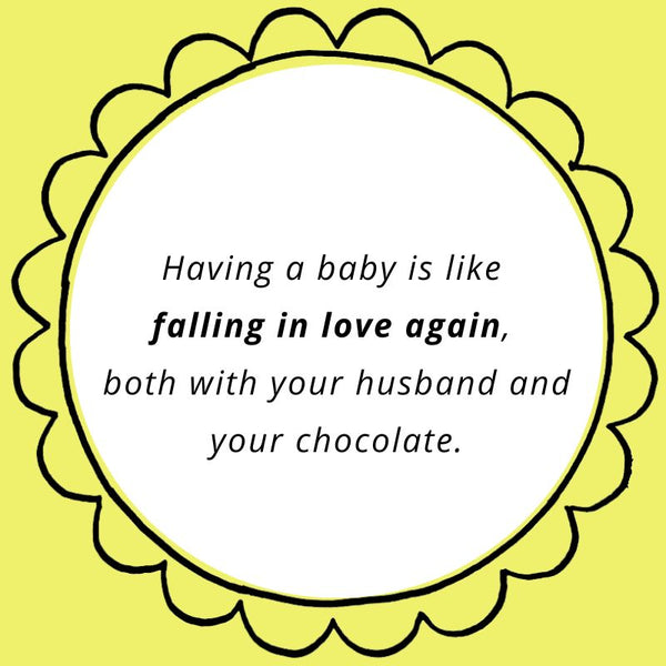 Having a baby is like falling in love again, both with your husband and your chocolate.