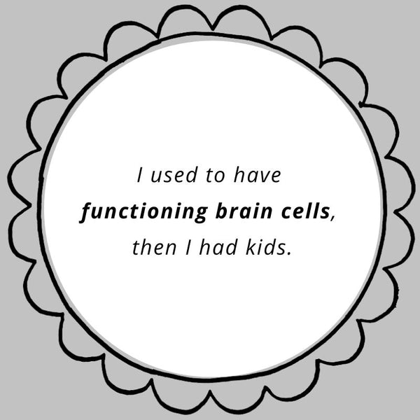 I used to have functioning brain cells, then I had kids.