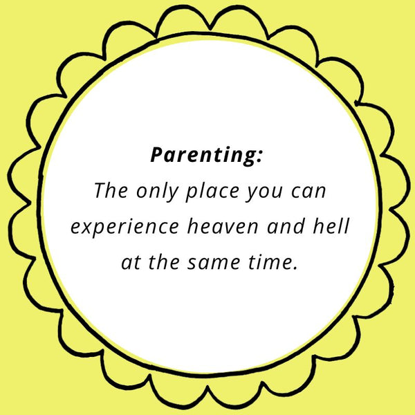 Parenting: The only place you can experience heaven and hell at the same time.