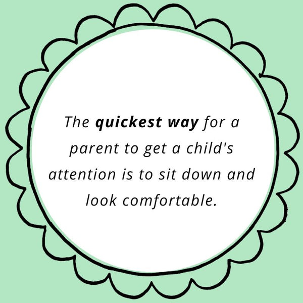 The quickest way for a parent to get a child's attention is to sit down and look comfortable.