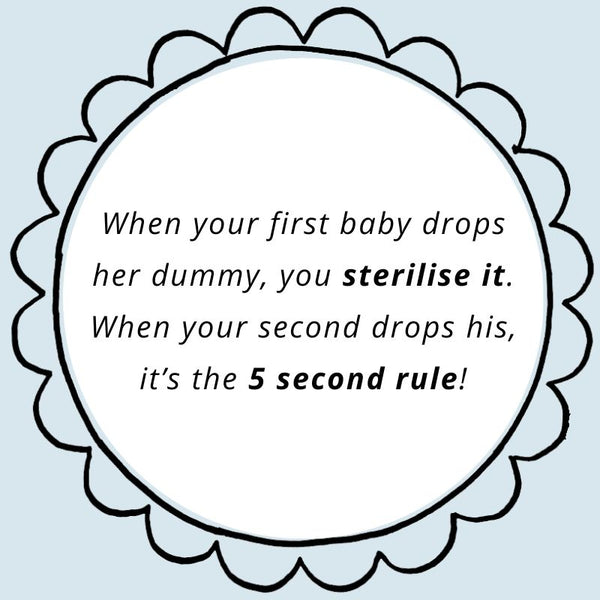 When your first baby drops her dummy, you sterilise it. When your second drops his, you tell the dog to fetch.