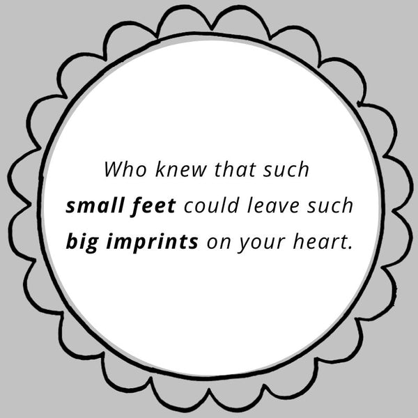 Who knew that such small feet could leave such big imprints on your heart.