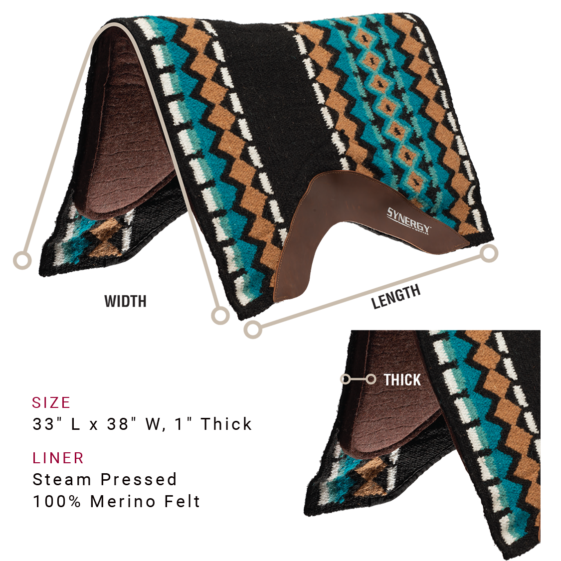 Saddle pad is available in the following sizes: 33 inches long by 38 inches wide, 1 inch thick. Saddle pad is available with a Steam pressed 100% merino felt liner