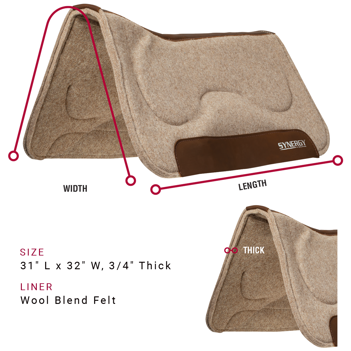 Saddle pad is available in the following sizes: 31 inches long by 32 inches wide, Three-fourths of an inch thick. Saddle pad is available with a Wool blend felt liner