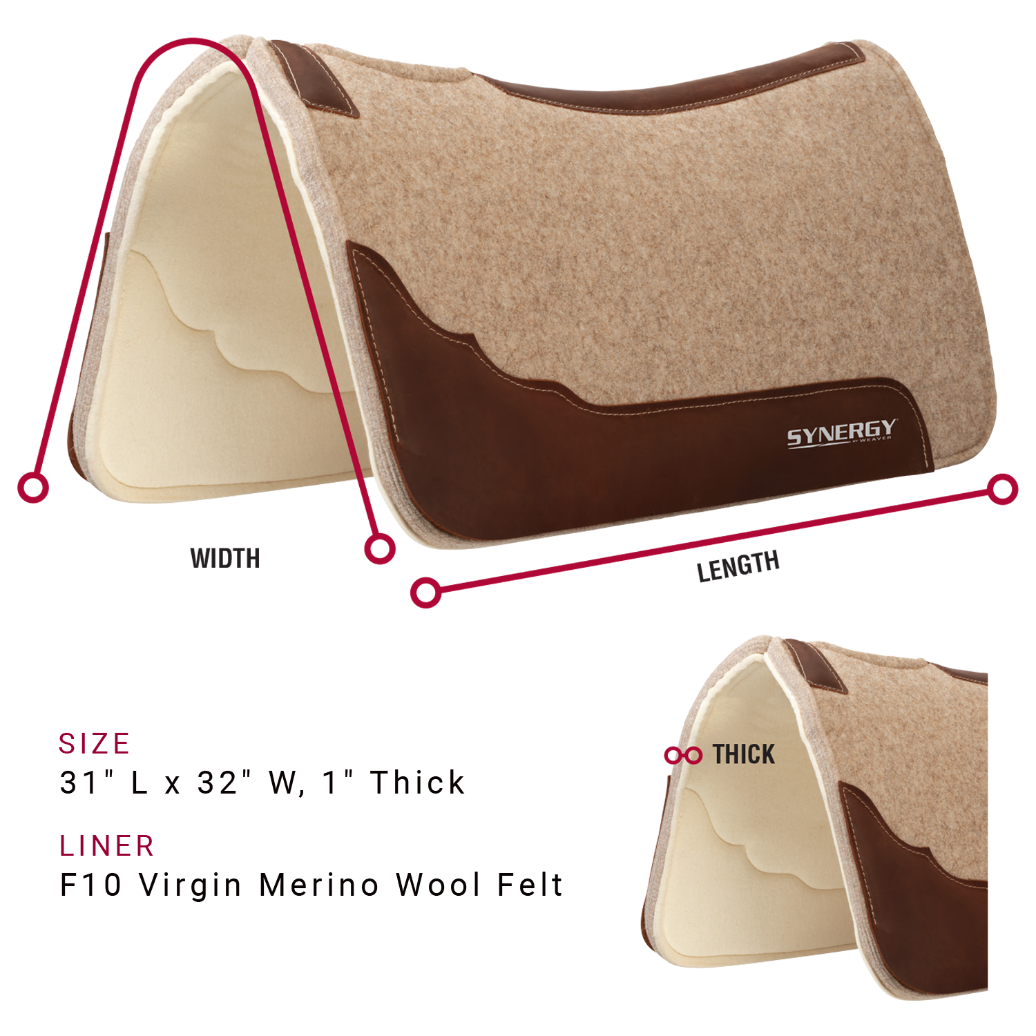 Saddle pad is available in the following sizes: 31 inches long by 32 inches wide, 1 inch thick. Saddle pad is available with a F10 Virgin Merino Wool Felt liner
