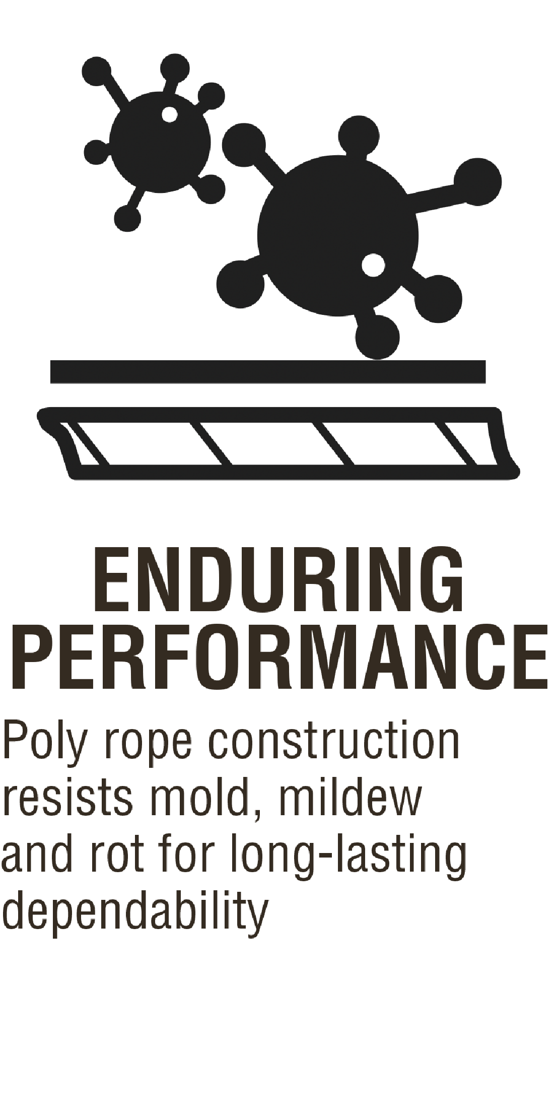 Enduring Performance Poly rope construction resists mold, mildew and rot for long-lasting dependability