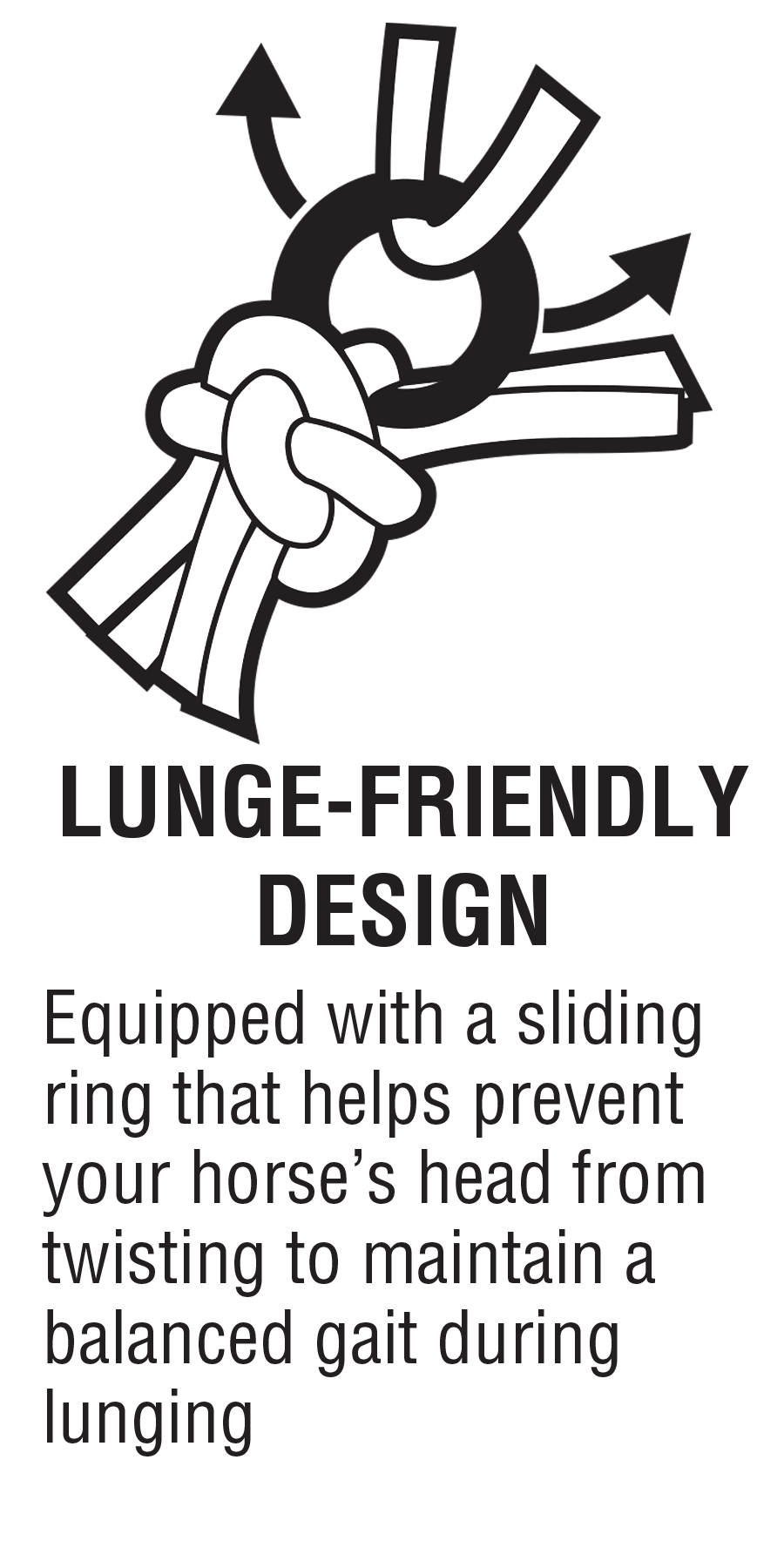 Equipped with a sliding ring that helps prevent your horse’s head from twisting to maintain a balanced gait during lunging