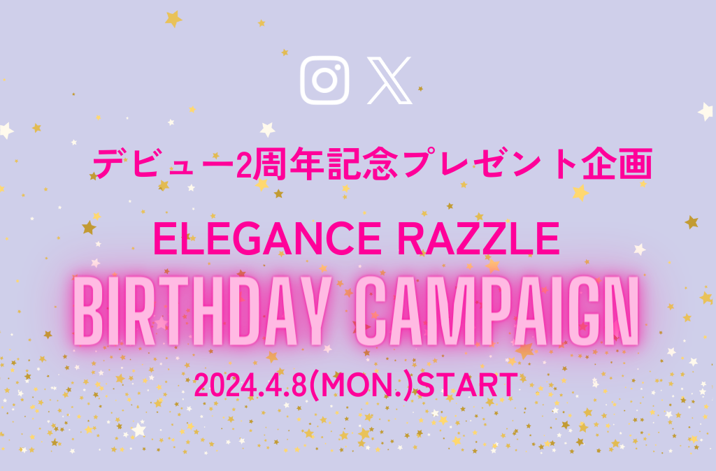 デビュー2周年記念プレゼント企画 ELEGANCE RAZZLE BIRTHDAY CAMPAIGN 2024.4.8(MON.)START