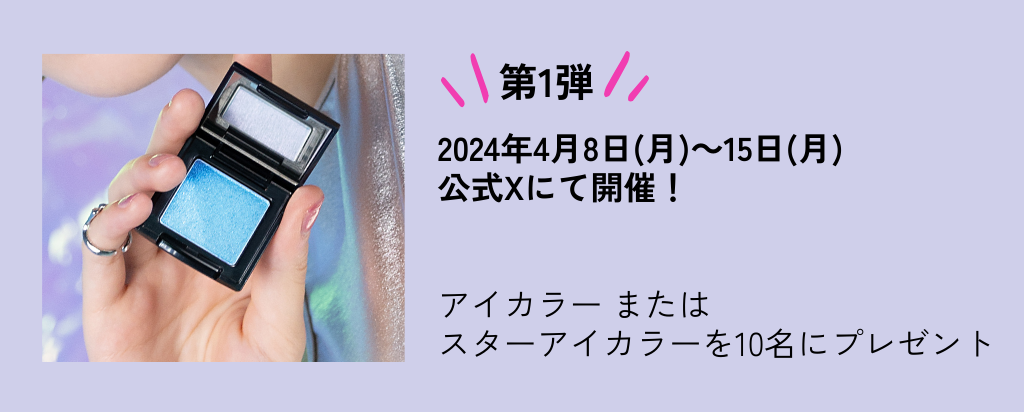 第1弾 2024年4月8日(月)～15日(月) 公式Xにて開催！ アイカラー または スターアイカラーを10名にプレゼント