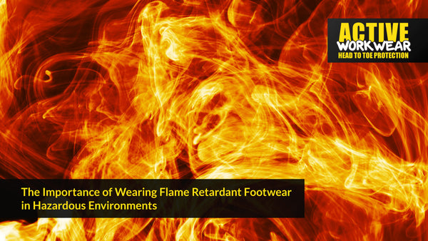 THE IMPORTANCE OF WEARING FLAME RETARDANT FOOTWEAR IN HAZARDOUS ENVIRONMENTS