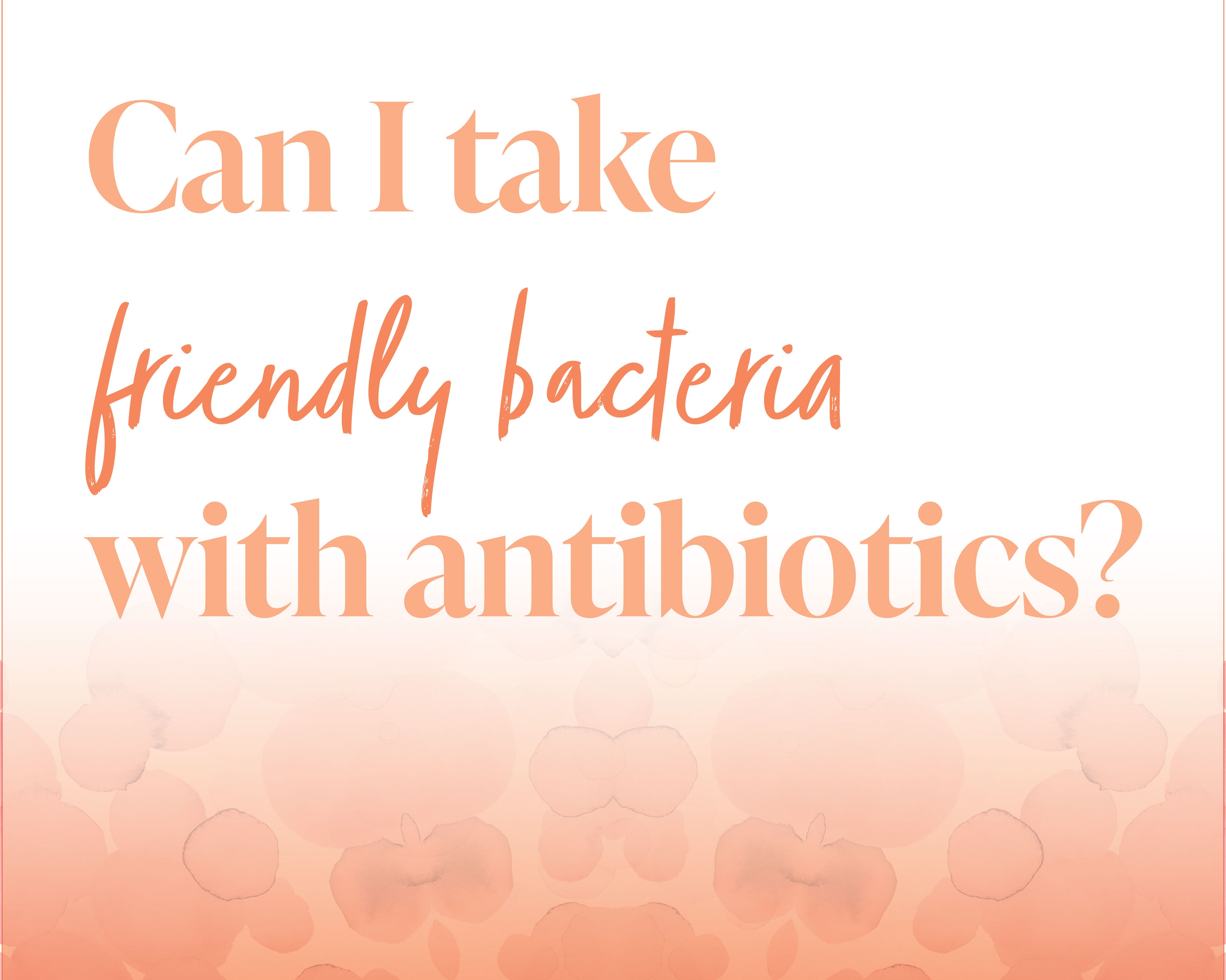 Frequently asked questions: Can I take friendly bacteria with antibiotics?