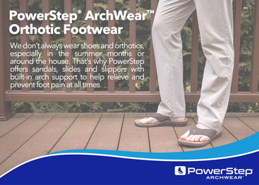 We don't always wear shoes and orthotics, especially in the summer months or around the house. That's why PowerStep offers sandals, slides and slippers with built-in arch support to help relieve and prevent foot pain at all times.