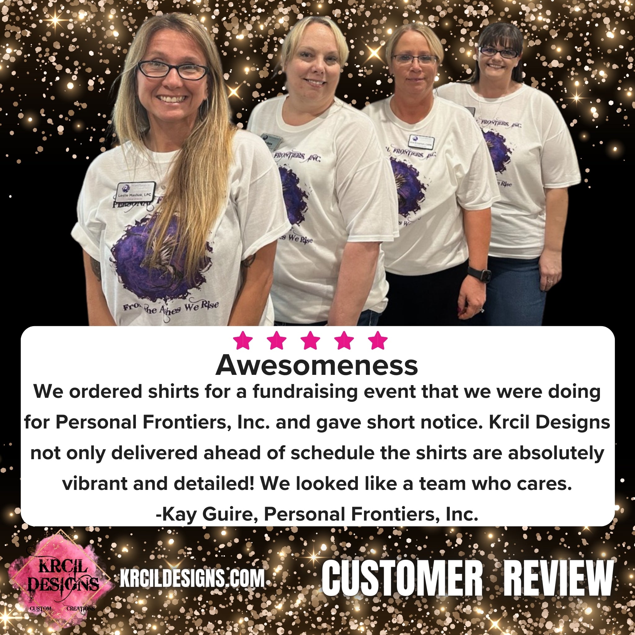 5 ⭐️ ⭐️ ⭐️ ⭐️ ⭐️ Awesomeness! We ordered shirts for a fundraising event that we were doing for Personal Frontiers, Inc. and gave short notice. Krcil Designs not only delivered ahead of schedule the shirts are absolutely vibrant and detailed! We looked like a team who cares. -Kay Guire, Personal Frontiers, Inc. Customer Review KrcilDesigns.com