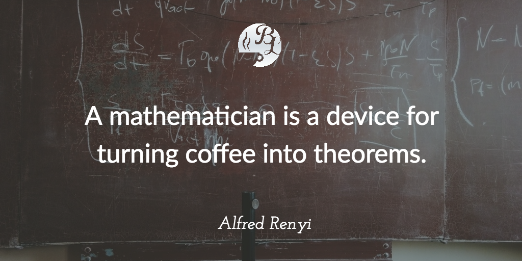 A mathematician is a device for turning coffee into theorems