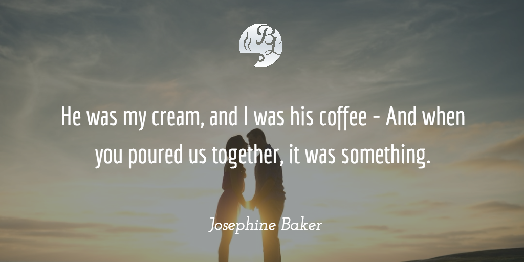 He was my cream, and I was his coffee - And when you poured us together, it was something
