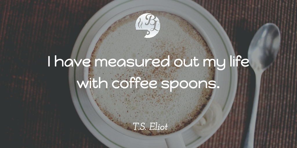 I have measured out my life with coffee spoons.