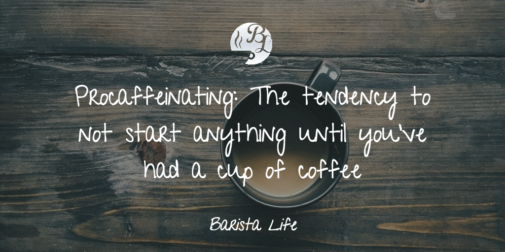 Procaffeinating is The tendency to not start anything until you’ve had a cup of coffee