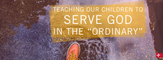 Teaching Our Children to Serve God in the Ordinary