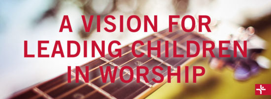 A Vision for Leading Children in Worship