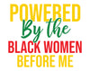 Powered By The Black Women Before Me Black History DTF or Sublimation Transfer, Ready to Press