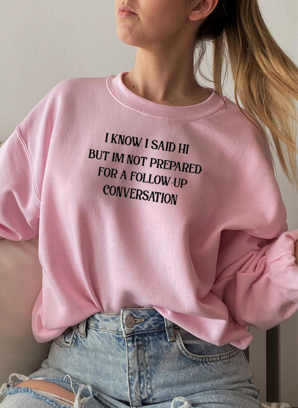I Know I Said Hi But Im Not Prepared For A Follow-Up Conversation Sweat Shirt