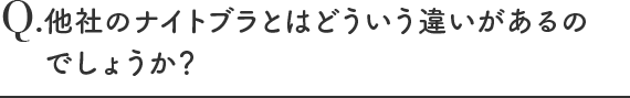 他社のナイトブラとはどういう違いがあるのでしょうか？