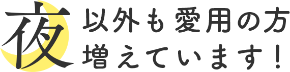 夜以外の愛用の方も増えています！