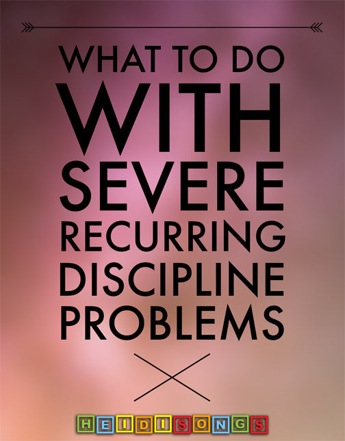 What to do With Severe Recurring Discipline Problems - HeidiSongs