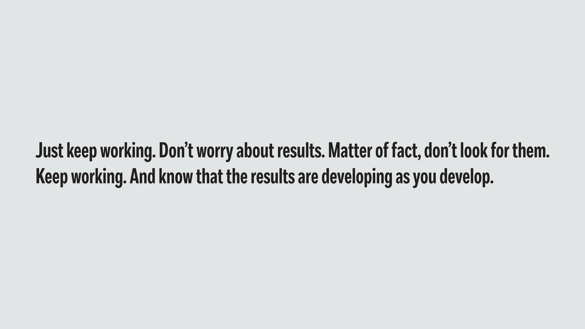 Just keep working. Don't worry about results. Matter of fact, don't look for them. Keep working. And know that the results are developing as you develop. - White & Black Wallpaper