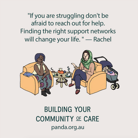 "If you are struggling don't be afraid to reach out for help. Finding the right support networks will change your life" - Rachel Building your community of care panda.org.au