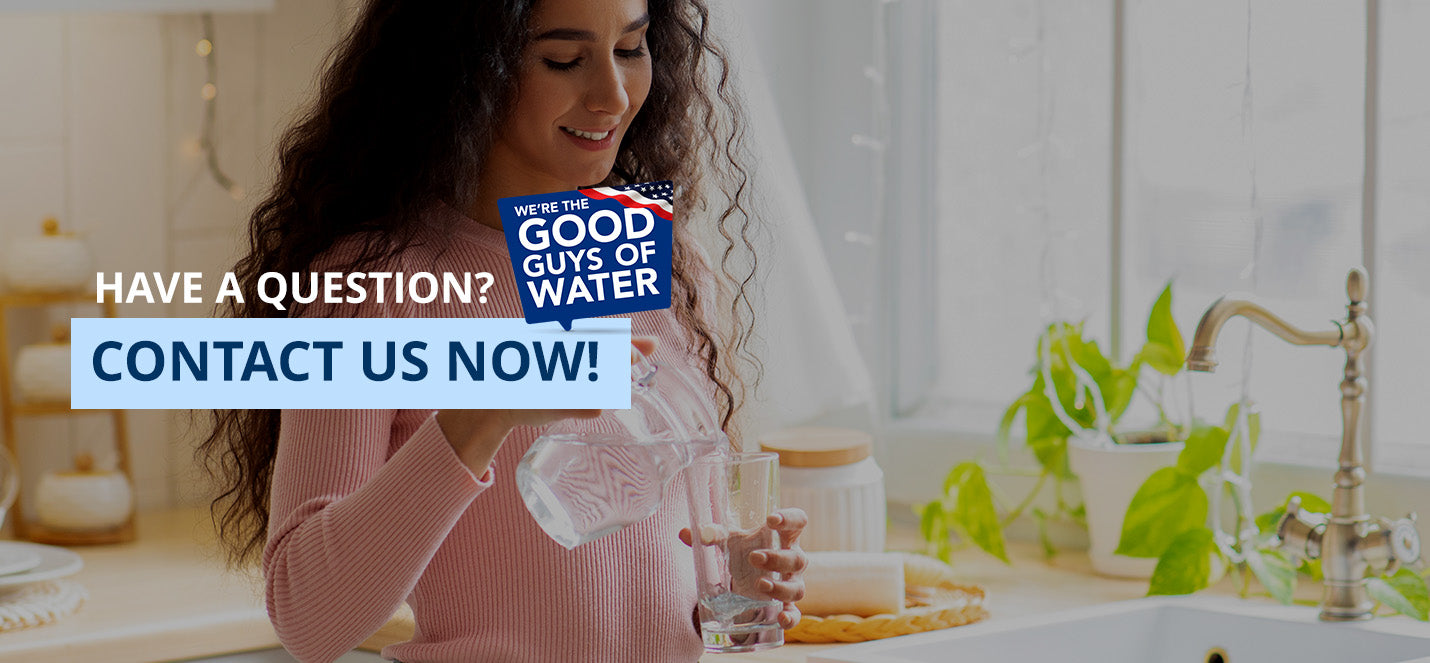 Have A Question? Contact Us Now! We're the Good Guys of Water