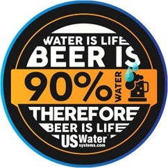 Water is Life, Beer is 90 Percent Water, Therefore Beer is Life, a US Water Systems Logo