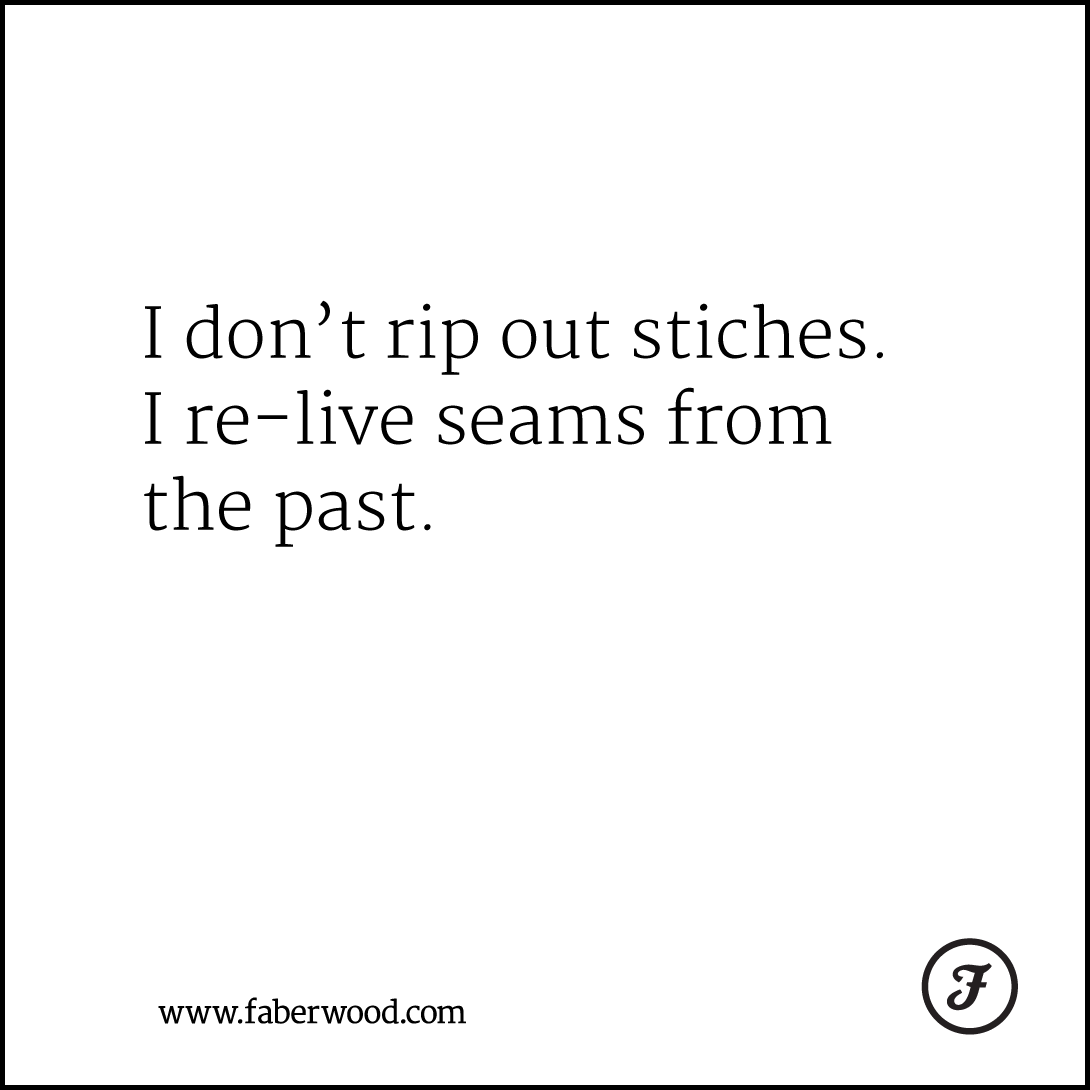 I don’t rip out stiches. I re-live seams from the past.