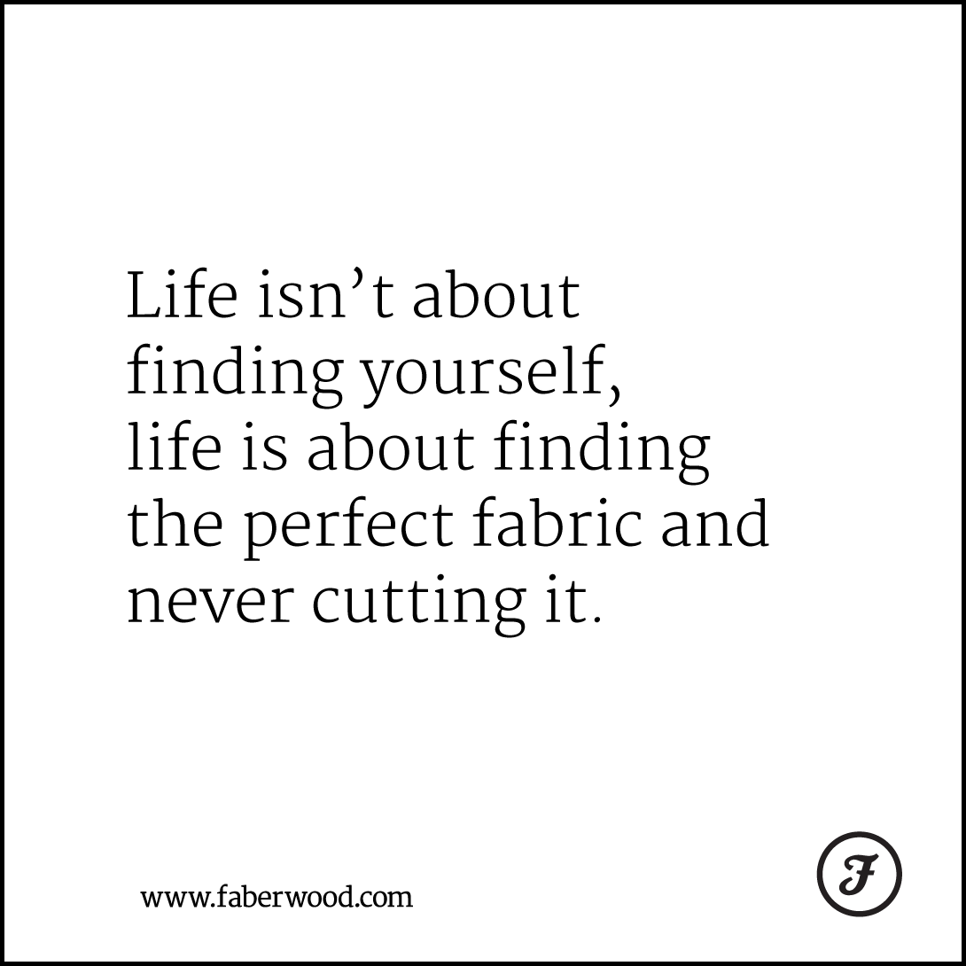 Life isn’t about finding yourself, life is about finding the perfect fabric and never cutting it.