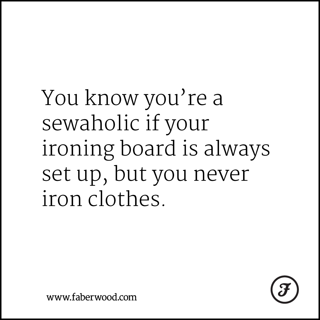 You know you’re a sewaholic if your ironing board is always set up, but you never iron clothes.