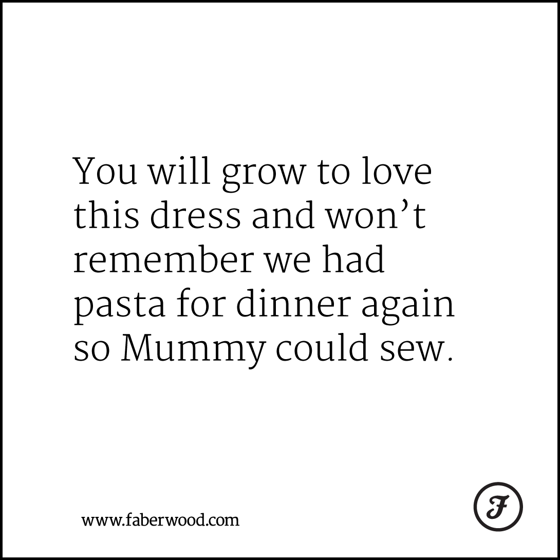 You will grow to love this dress and won’t remember we had pasta for dinner again so Mummy could sew.